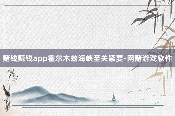 赌钱赚钱app霍尔木兹海峡至关紧要-网赌游戏软件