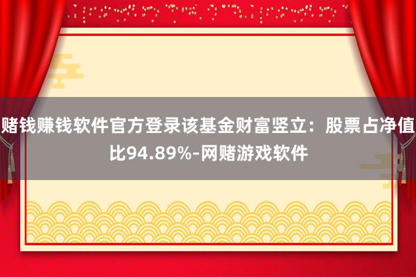 赌钱赚钱软件官方登录该基金财富竖立：股票占净值比94.89%-网赌游戏软件