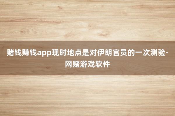 赌钱赚钱app现时地点是对伊朗官员的一次测验-网赌游戏软件