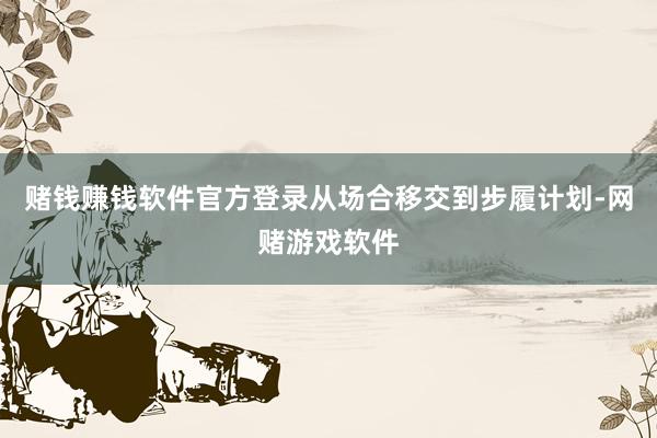 赌钱赚钱软件官方登录从场合移交到步履计划-网赌游戏软件
