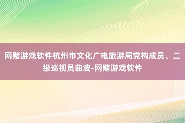 网赌游戏软件杭州市文化广电旅游局党构成员、二级巡视员曲波-网赌游戏软件