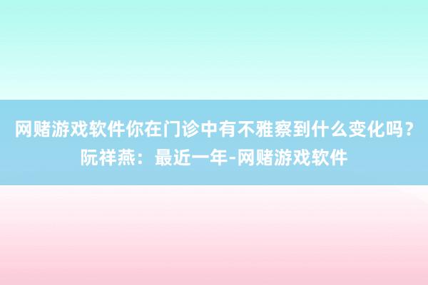网赌游戏软件你在门诊中有不雅察到什么变化吗？阮祥燕：最近一年-网赌游戏软件