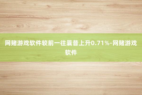 网赌游戏软件较前一往曩昔上升0.71%-网赌游戏软件
