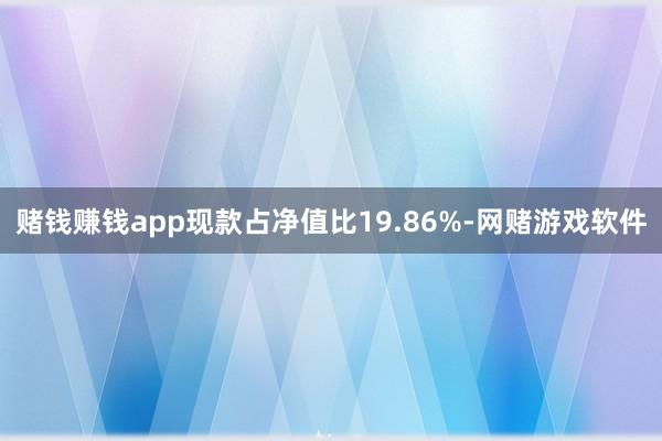 赌钱赚钱app现款占净值比19.86%-网赌游戏软件