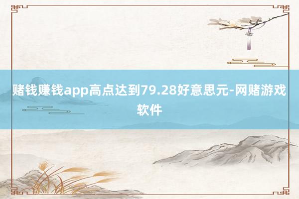 赌钱赚钱app高点达到79.28好意思元-网赌游戏软件