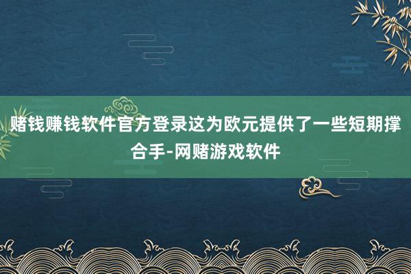 赌钱赚钱软件官方登录这为欧元提供了一些短期撑合手-网赌游戏软件