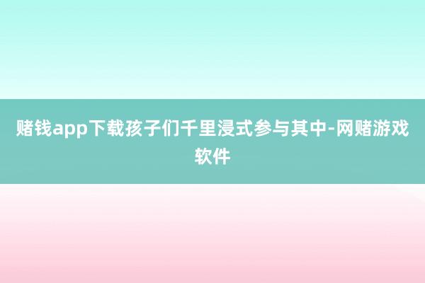 赌钱app下载孩子们千里浸式参与其中-网赌游戏软件