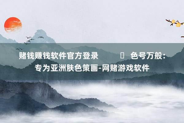 赌钱赚钱软件官方登录          ▶ 色号万般：专为亚洲肤色策画-网赌游戏软件