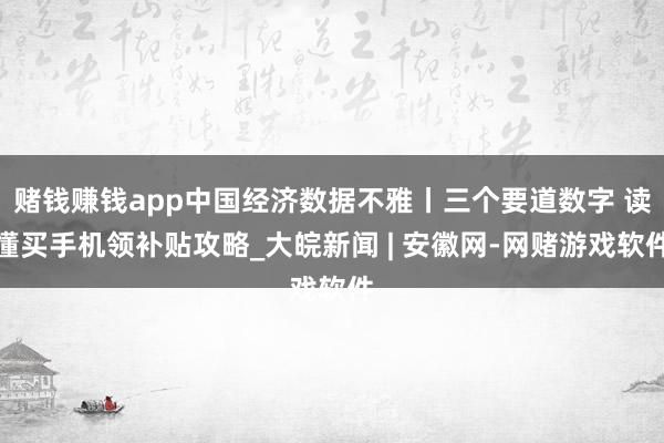 赌钱赚钱app中国经济数据不雅丨三个要道数字 读懂买手机领补贴攻略_大皖新闻 | 安徽网-网赌游戏软件