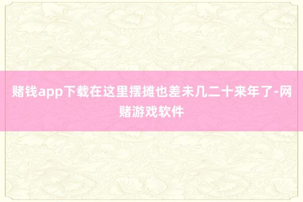 赌钱app下载在这里摆摊也差未几二十来年了-网赌游戏软件