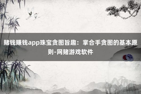赌钱赚钱app珠宝贪图旨趣：掌合手贪图的基本原则-网赌游戏软件