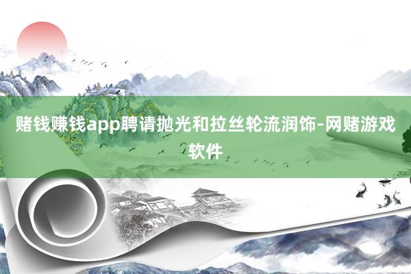 赌钱赚钱app聘请抛光和拉丝轮流润饰-网赌游戏软件