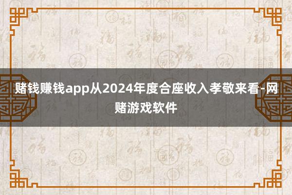 赌钱赚钱app从2024年度合座收入孝敬来看-网赌游戏软件