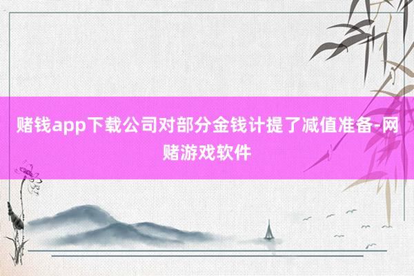 赌钱app下载公司对部分金钱计提了减值准备-网赌游戏软件