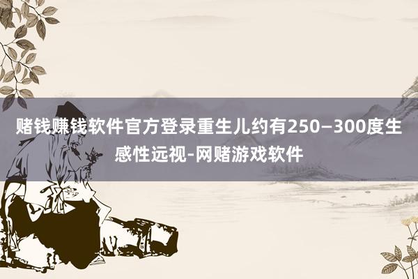 赌钱赚钱软件官方登录重生儿约有250—300度生感性远视-网赌游戏软件