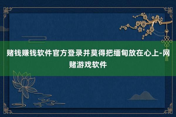 赌钱赚钱软件官方登录并莫得把缅甸放在心上-网赌游戏软件