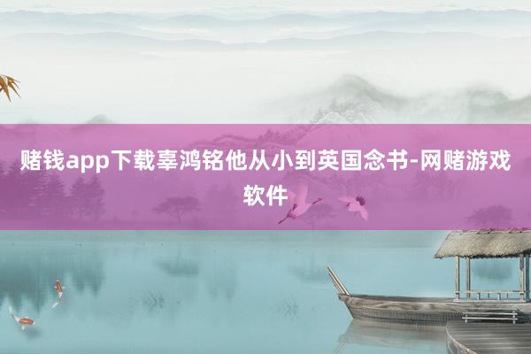 赌钱app下载辜鸿铭他从小到英国念书-网赌游戏软件