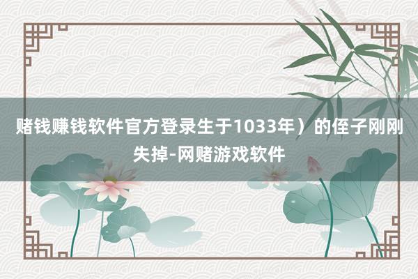 赌钱赚钱软件官方登录生于1033年)的侄子刚刚失掉-网赌游戏软件