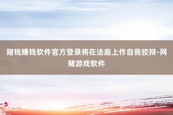 赌钱赚钱软件官方登录将在法庭上作自我狡辩-网赌游戏软件