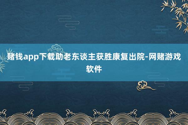 赌钱app下载助老东谈主获胜康复出院-网赌游戏软件