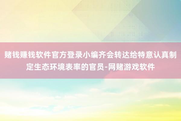 赌钱赚钱软件官方登录小编齐会转达给特意认真制定生态环境表率的官员-网赌游戏软件