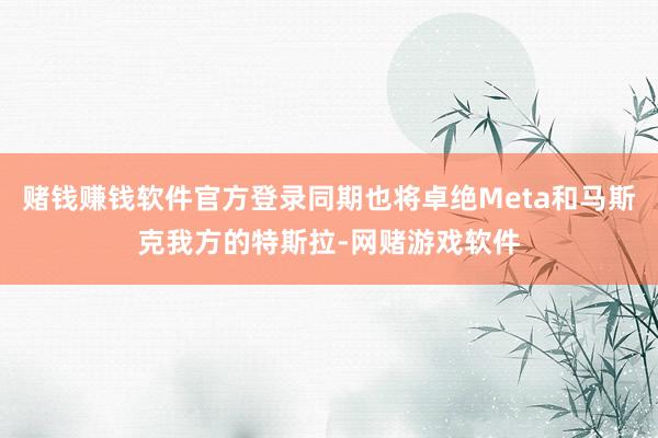 赌钱赚钱软件官方登录同期也将卓绝Meta和马斯克我方的特斯拉-网赌游戏软件