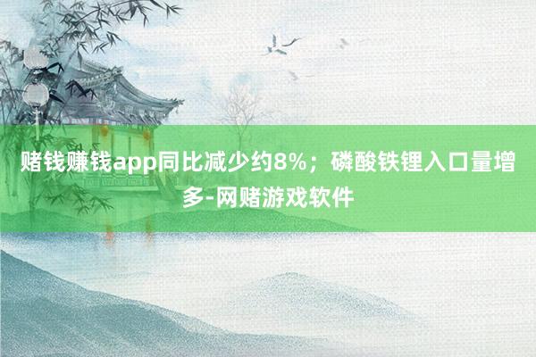 赌钱赚钱app同比减少约8%；磷酸铁锂入口量增多-网赌游戏软件