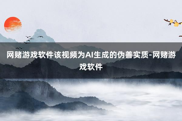 网赌游戏软件该视频为AI生成的伪善实质-网赌游戏软件