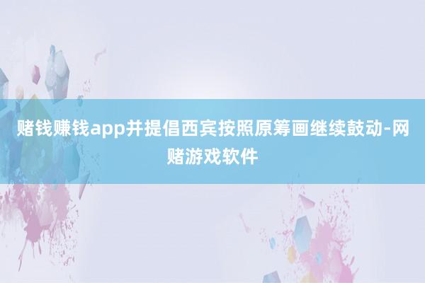 赌钱赚钱app并提倡西宾按照原筹画继续鼓动-网赌游戏软件
