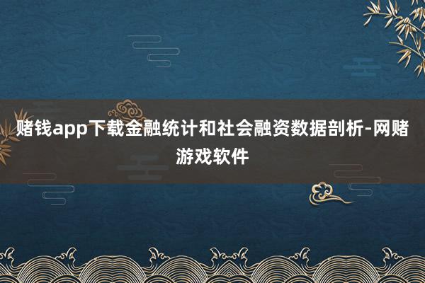赌钱app下载金融统计和社会融资数据剖析-网赌游戏软件