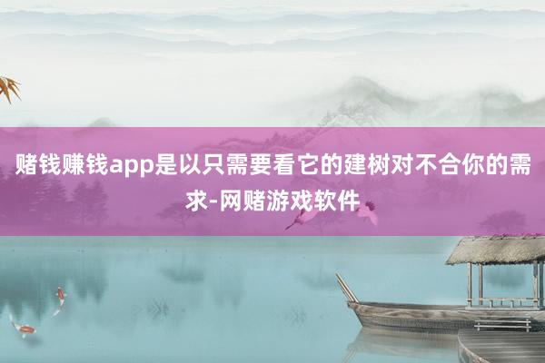 赌钱赚钱app是以只需要看它的建树对不合你的需求-网赌游戏软件