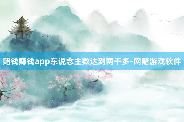 赌钱赚钱app东说念主数达到两千多-网赌游戏软件