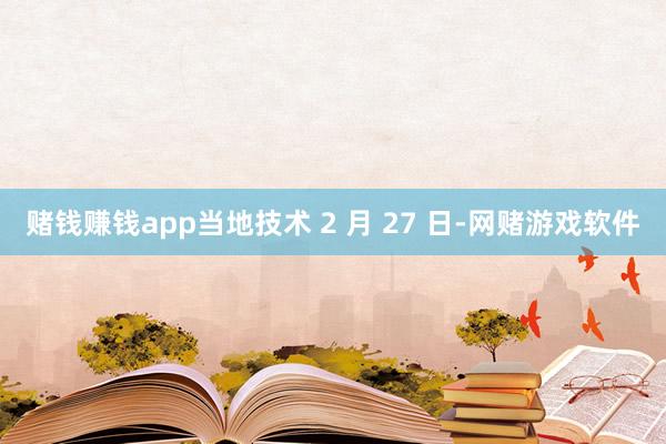 赌钱赚钱app当地技术 2 月 27 日-网赌游戏软件