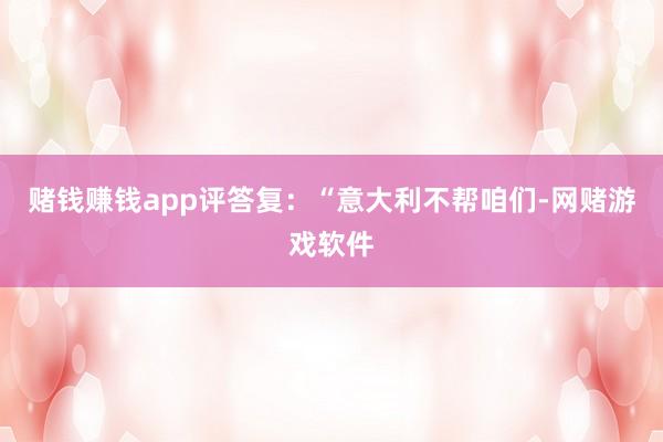 赌钱赚钱app评答复：“意大利不帮咱们-网赌游戏软件