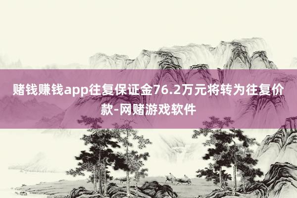 赌钱赚钱app往复保证金76.2万元将转为往复价款-网赌游戏软件