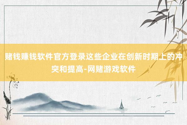 赌钱赚钱软件官方登录这些企业在创新时期上的冲突和提高-网赌游戏软件