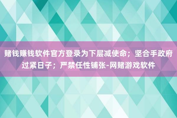 赌钱赚钱软件官方登录为下层减使命；坚合手政府过紧日子；严禁任性铺张-网赌游戏软件