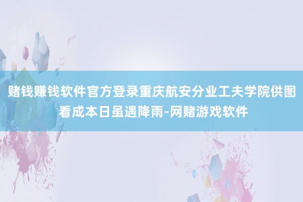 赌钱赚钱软件官方登录重庆航安分业工夫学院供图 看成本日虽遇降雨-网赌游戏软件