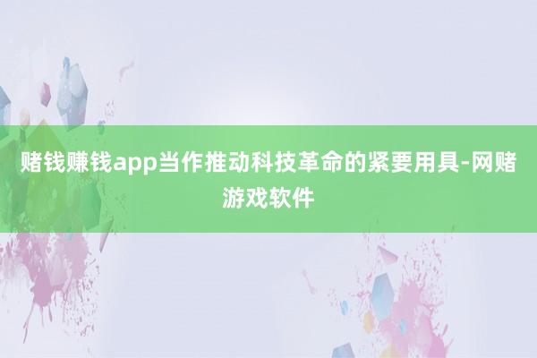赌钱赚钱app当作推动科技革命的紧要用具-网赌游戏软件