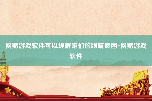 网赌游戏软件可以缓解咱们的眼睛疲困-网赌游戏软件