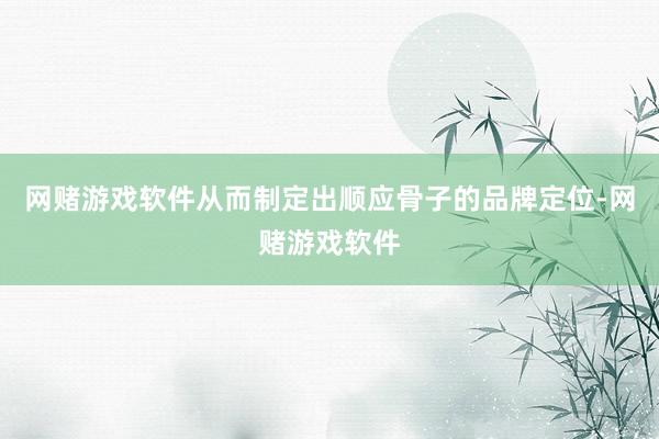 网赌游戏软件从而制定出顺应骨子的品牌定位-网赌游戏软件