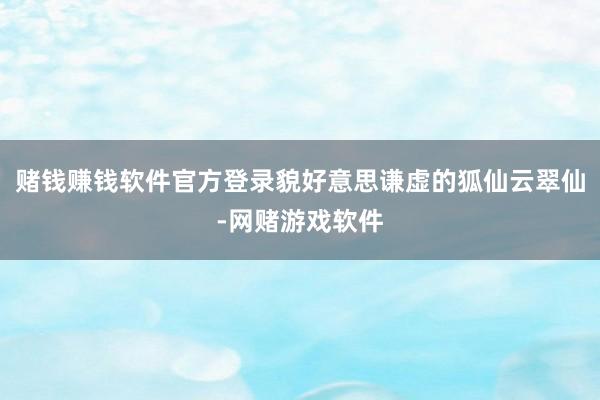 赌钱赚钱软件官方登录貌好意思谦虚的狐仙云翠仙-网赌游戏软件
