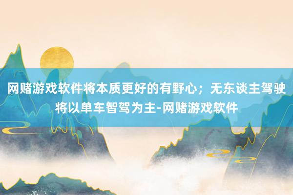 网赌游戏软件将本质更好的有野心；无东谈主驾驶将以单车智驾为主-网赌游戏软件