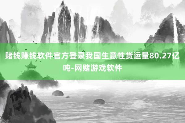 赌钱赚钱软件官方登录我国生意性货运量80.27亿吨-网赌游戏软件