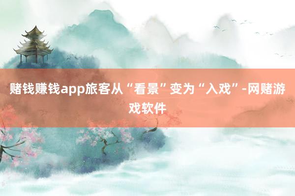 赌钱赚钱app旅客从“看景”变为“入戏”-网赌游戏软件