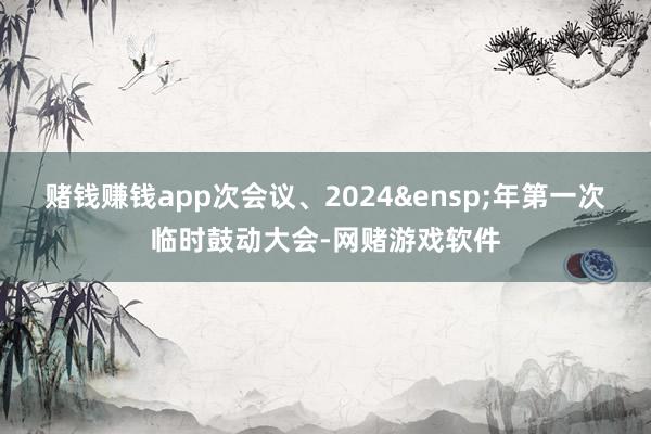赌钱赚钱app次会议、2024&ensp;年第一次临时鼓动大会-网赌游戏软件