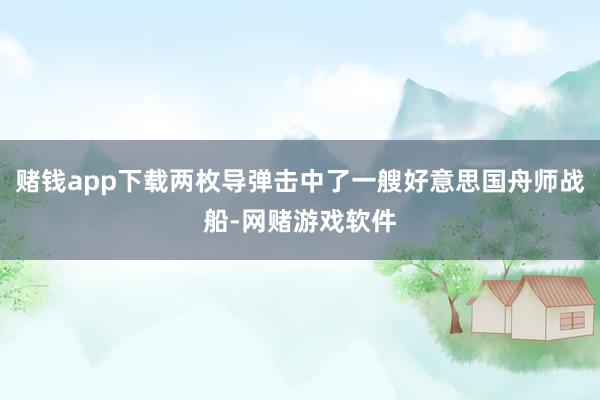 赌钱app下载两枚导弹击中了一艘好意思国舟师战船-网赌游戏软件