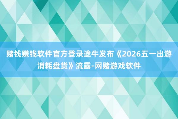 赌钱赚钱软件官方登录途牛发布《2026五一出游消耗盘货》流露-网赌游戏软件