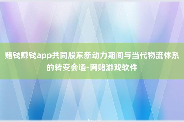 赌钱赚钱app共同股东新动力期间与当代物流体系的转变会通-网赌游戏软件