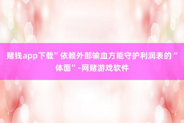 赌钱app下载”　　依赖外部输血方能守护利润表的“体面”-网赌游戏软件